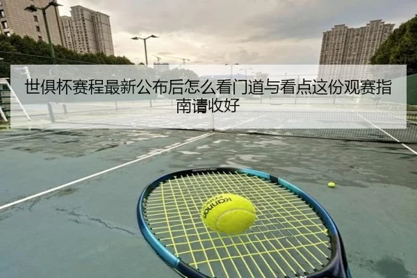世俱杯赛程最新公布后怎么看门道与看点这份观赛指南请收好